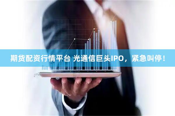 期货配资行情平台 光通信巨头IPO,紧急叫停!