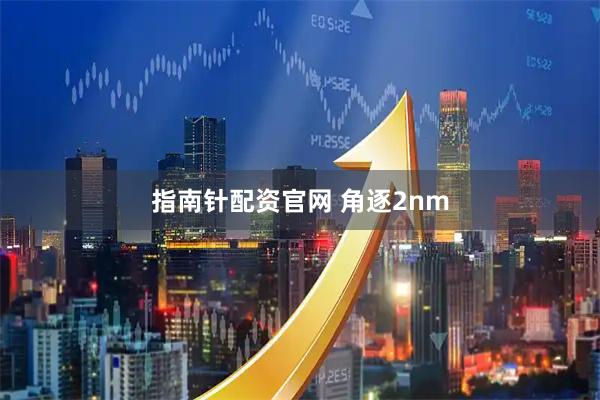 指南针配资官网 角逐2nm