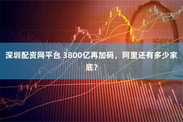深圳配资网平台 3800亿再加码，阿里还有多少家底？