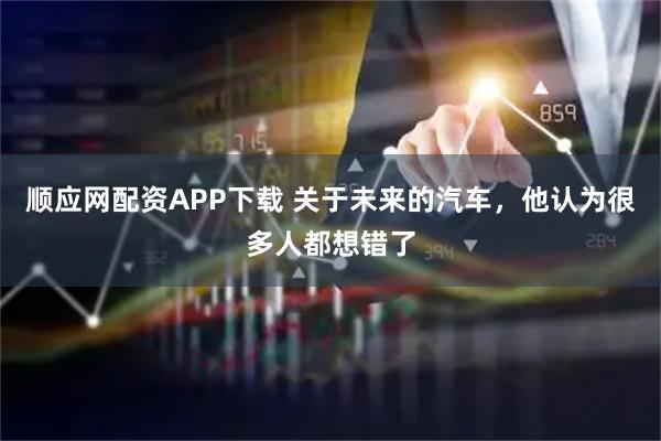 顺应网配资APP下载 关于未来的汽车，他认为很多人都想错了
