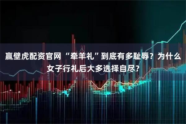 赢壁虎配资官网 “牵羊礼”到底有多耻辱？为什么女子行礼后大多选择自尽？