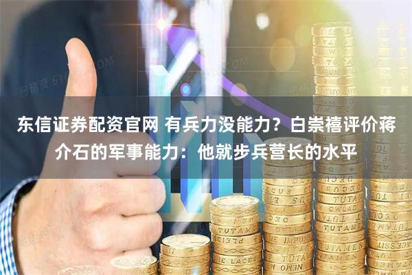 东信证券配资官网 有兵力没能力？白崇禧评价蒋介石的军事能力：他就步兵营长的水平