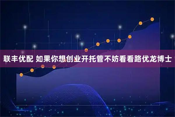 联丰优配 如果你想创业开托管不妨看看路优龙博士