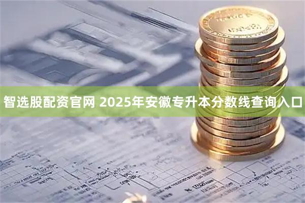 智选股配资官网 2025年安徽专升本分数线查询入口