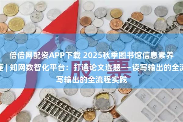 倍倍网配资APP下载 2025秋季图书馆信息素养系列讲座 | 知网数智化平台:打通论文选题——读写输出的全流程实践