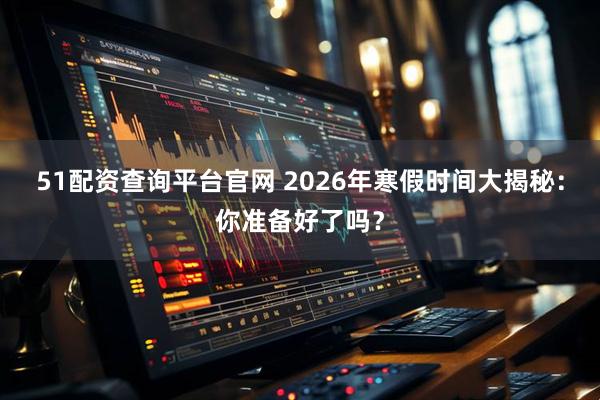 51配资查询平台官网 2026年寒假时间大揭秘:你准备好了吗?