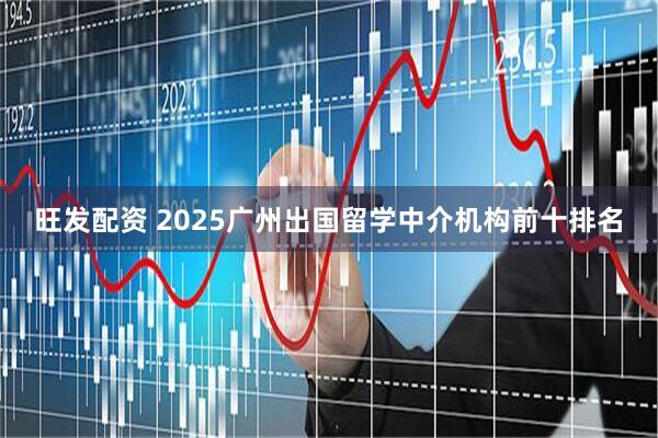 旺发配资 2025广州出国留学中介机构前十排名
