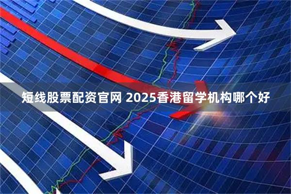 短线股票配资官网 2025香港留学机构哪个好