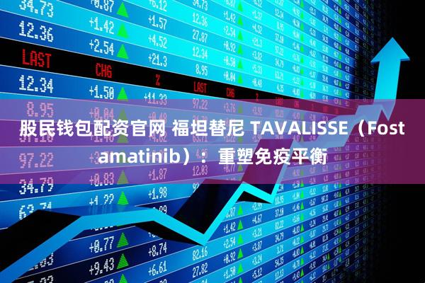 股民钱包配资官网 福坦替尼 TAVALISSE（Fostamatinib）：重塑免疫平衡