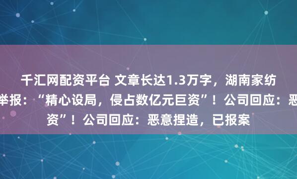 千汇网配资平台 文章长达1.3万字，湖南家纺龙头被董事实名举报：“精心设局，侵占数亿元巨资”！公司回应：恶意捏造，已报案