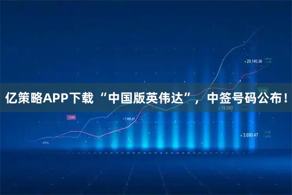 亿策略APP下载 “中国版英伟达”，中签号码公布！