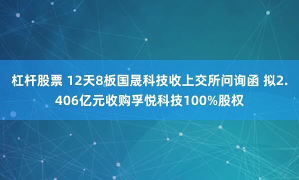 杠杆股票 12天8板国晟科技收上交所问询函 拟2.406亿元收购孚悦科技100%股权