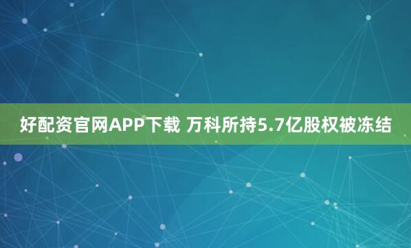 好配资官网APP下载 万科所持5.7亿股权被冻结