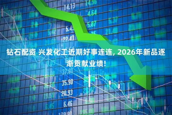 钻石配资 兴发化工近期好事连连, 2026年新品逐渐贡献业绩!