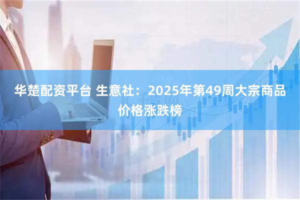 华楚配资平台 生意社：2025年第49周大宗商品价格涨跌榜