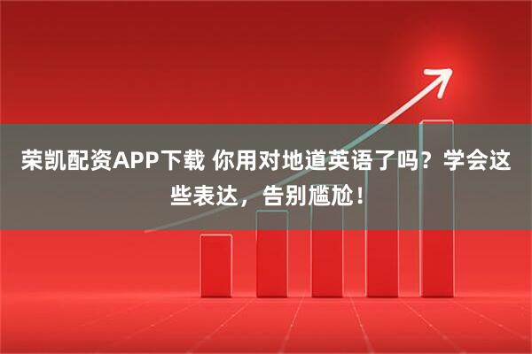 荣凯配资APP下载 你用对地道英语了吗？学会这些表达，告别尴尬！
