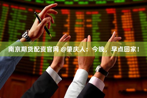 南京期货配资官网 @肇庆人：今晚，早点回家！
