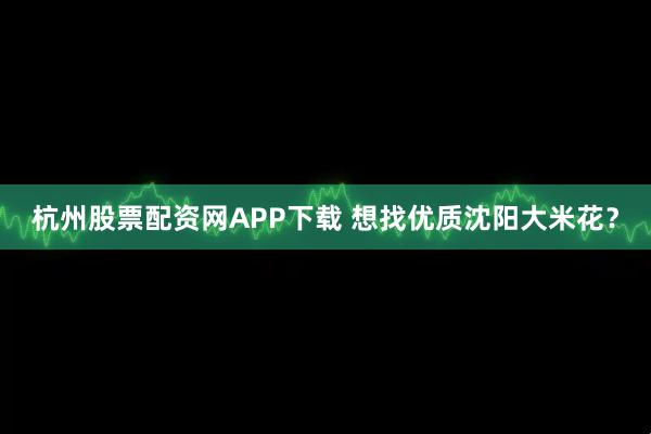 杭州股票配资网APP下载 想找优质沈阳大米花？