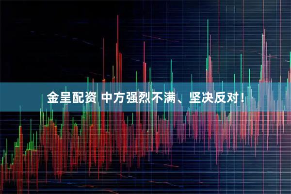 金呈配资 中方强烈不满、坚决反对！