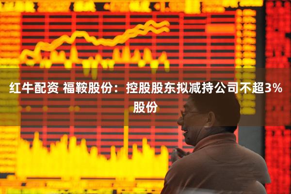 红牛配资 福鞍股份：控股股东拟减持公司不超3%股份