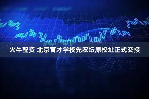 火牛配资 北京育才学校先农坛原校址正式交接