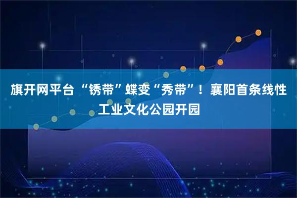 旗开网平台 “锈带”蝶变“秀带”！襄阳首条线性工业文化公园开园