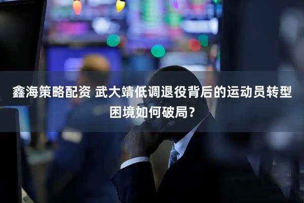 鑫海策略配资 武大靖低调退役背后的运动员转型困境如何破局？