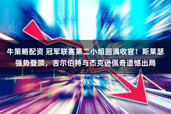 牛策略配资 冠军联赛第二小组圆满收官！斯莱瑟强势登顶，吉尔伯特与杰克逊佩奇遗憾出局