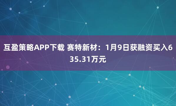 互盈策略APP下载 赛特新材：1月9日获融资买入635.31万元