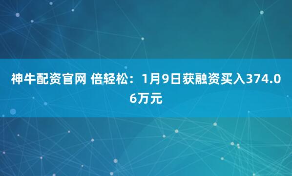 神牛配资官网 倍轻松：1月9日获融资买入374.06万元
