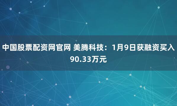 中国股票配资网官网 美腾科技：1月9日获融资买入90.33万元