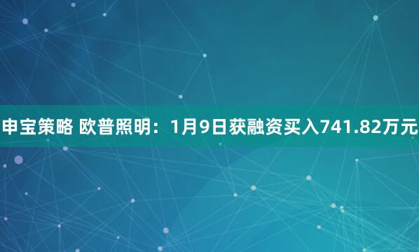 申宝策略 欧普照明：1月9日获融资买入741.82万元