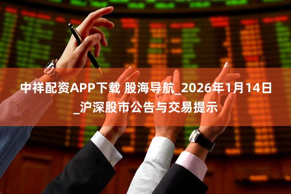 中祥配资APP下载 股海导航_2026年1月14日_沪深股市公告与交易提示