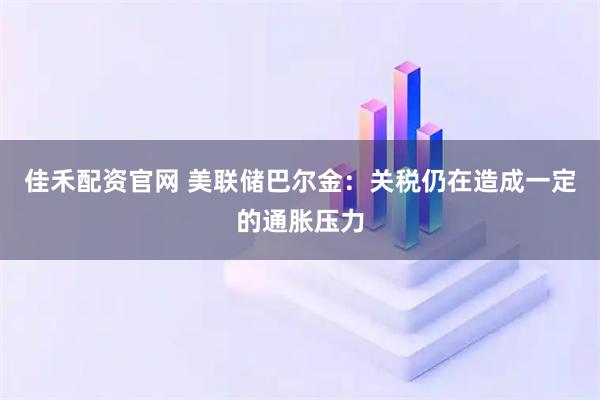 佳禾配资官网 美联储巴尔金：关税仍在造成一定的通胀压力