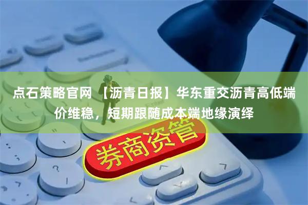 点石策略官网 【沥青日报】华东重交沥青高低端价维稳，短期跟随成本端地缘演绎