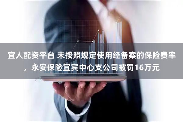 宜人配资平台 未按照规定使用经备案的保险费率，永安保险宜宾中心支公司被罚16万元