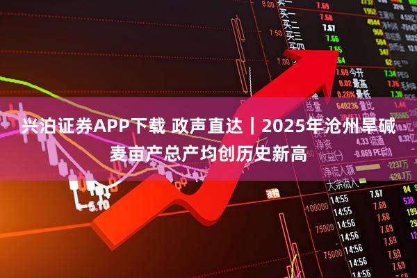 兴泊证券APP下载 政声直达｜2025年沧州旱碱麦亩产总产均创历史新高