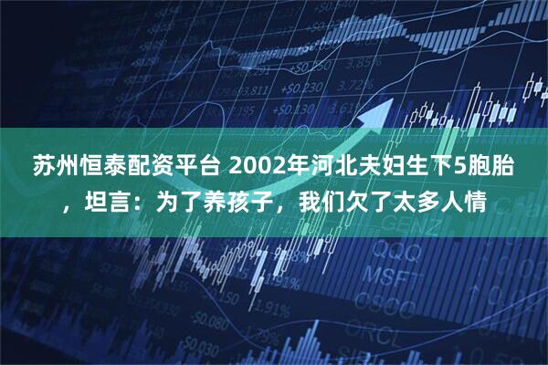 苏州恒泰配资平台 2002年河北夫妇生下5胞胎，坦言：为了养孩子，我们欠了太多人情