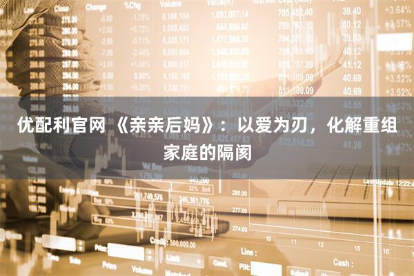 优配利官网 《亲亲后妈》：以爱为刃，化解重组家庭的隔阂