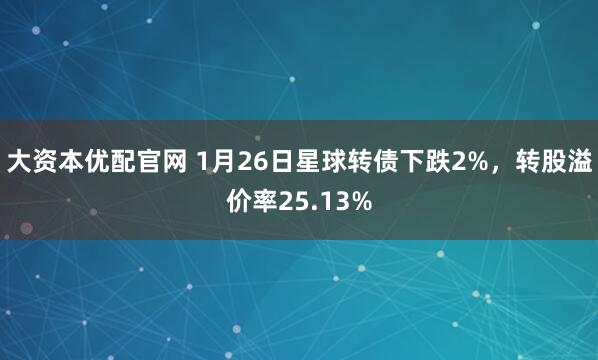 大资本优配官网 1月26日星球转债下跌2%，转股溢价率25.13%