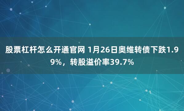 股票杠杆怎么开通官网 1月26日奥维转债下跌1.99%，转股溢价率39.7%