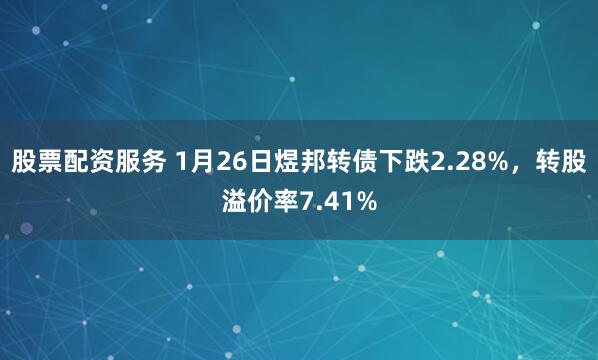 股票配资服务 1月26日煜邦转债下跌2.28%，转股溢价率7.41%