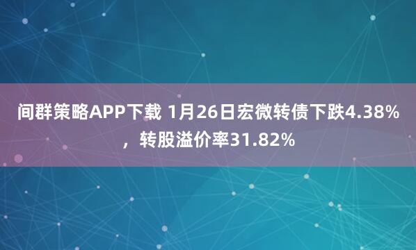 间群策略APP下载 1月26日宏微转债下跌4.38%，转股溢价率31.82%