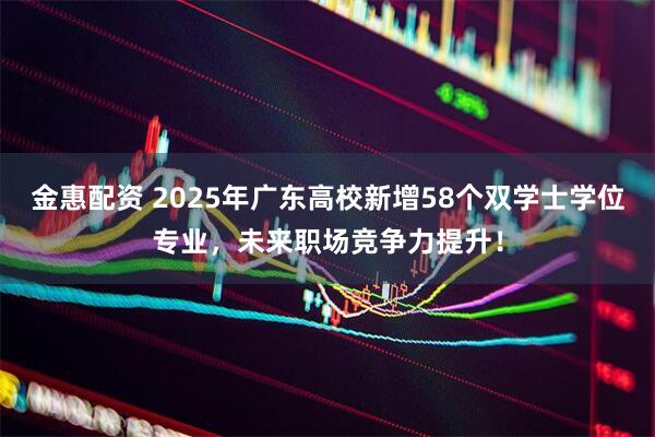 金惠配资 2025年广东高校新增58个双学士学位专业，未来职场竞争力提升！