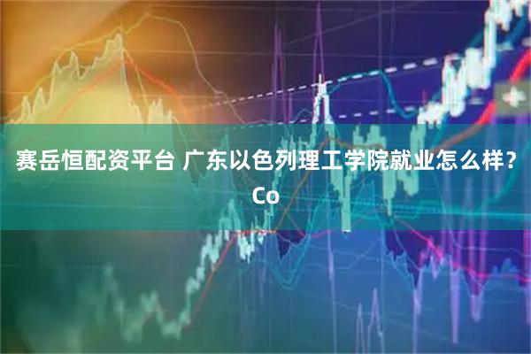 赛岳恒配资平台 广东以色列理工学院就业怎么样？Co