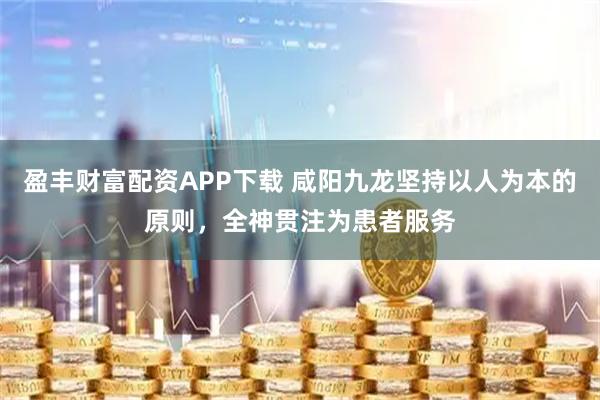 盈丰财富配资APP下载 咸阳九龙坚持以人为本的原则，全神贯注为患者服务