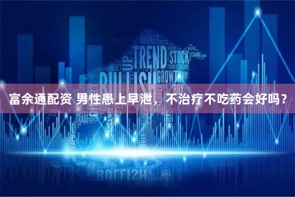 富余通配资 男性患上早泄，不治疗不吃药会好吗？