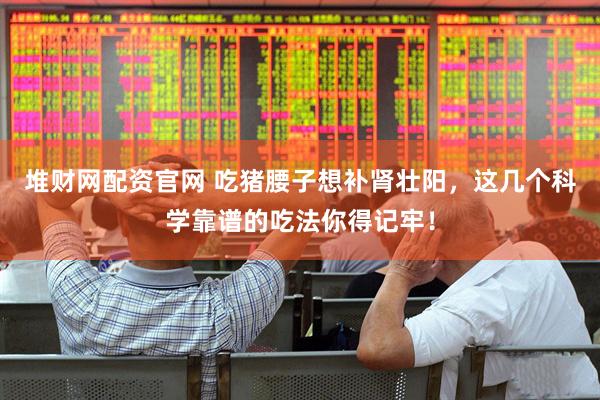 堆财网配资官网 吃猪腰子想补肾壮阳，这几个科学靠谱的吃法你得记牢！