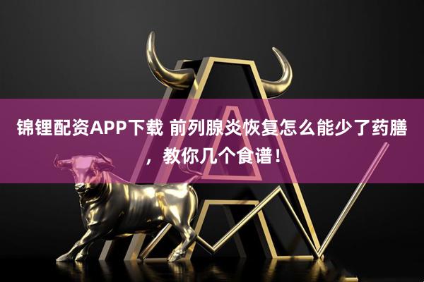 锦锂配资APP下载 前列腺炎恢复怎么能少了药膳，教你几个食谱！