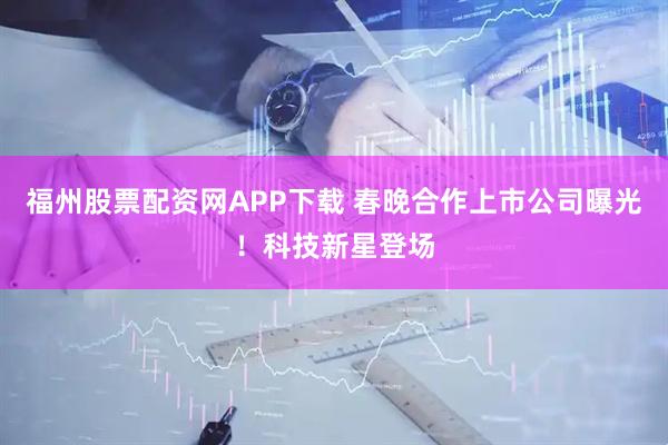 福州股票配资网APP下载 春晚合作上市公司曝光！科技新星登场